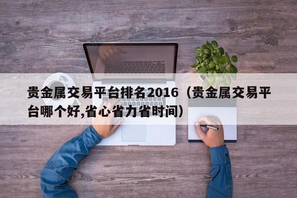 贵金属交易平台排名2016（贵金属交易平台哪个好,省心省力省时间）