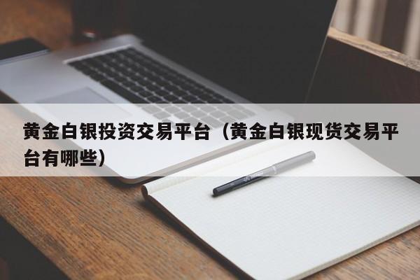 黄金白银投资交易平台（黄金白银现货交易平台有哪些）