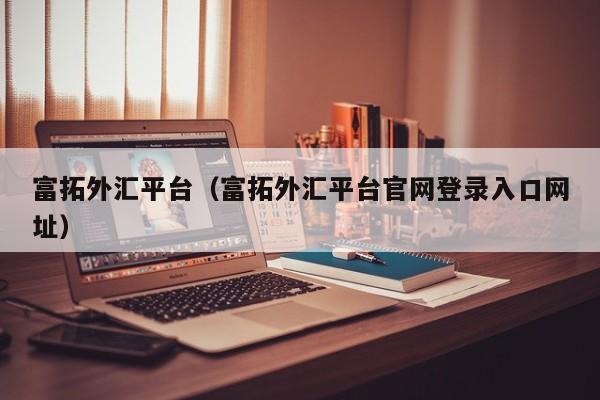 富拓外汇平台（富拓外汇平台官网登录入口网址）