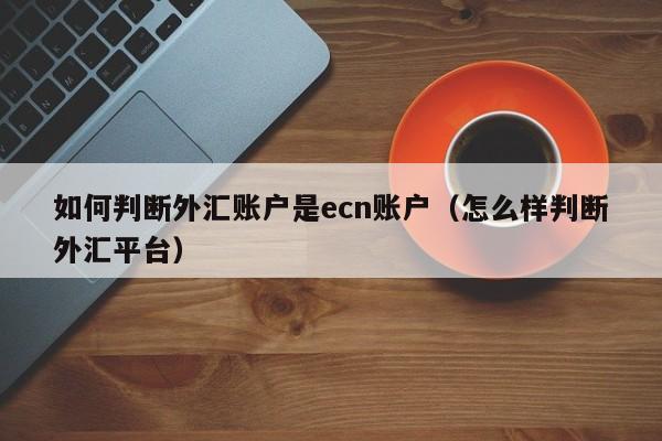 如何判断外汇账户是ecn账户（怎么样判断外汇平台）