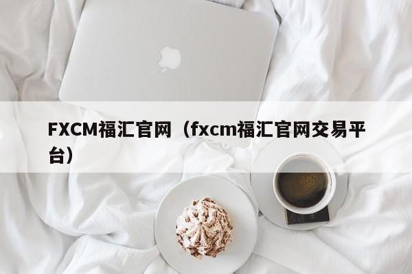 FXCM福汇官网（fxcm福汇官网交易平台）
