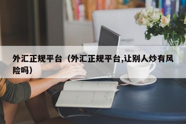 外汇正规平台（外汇正规平台,让别人炒有风险吗）
