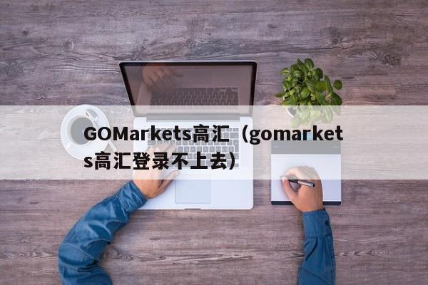 GOMarkets高汇（gomarkets高汇登录不上去）