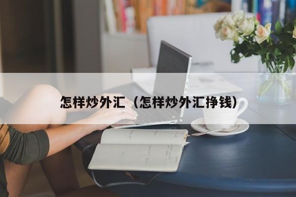 怎样炒外汇（怎样炒外汇挣钱）