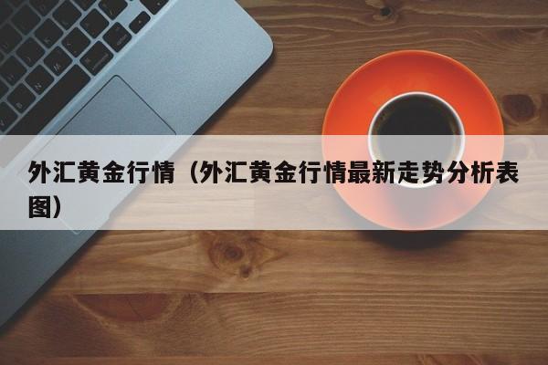 外汇黄金行情（外汇黄金行情最新走势分析表图）