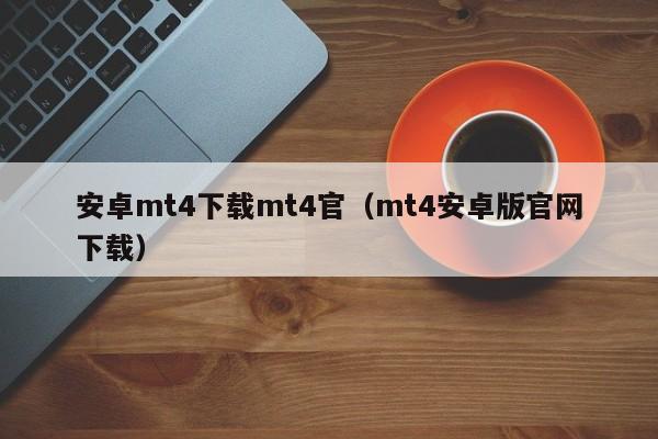 安卓mt4下载mt4官（mt4安卓版官网下载）