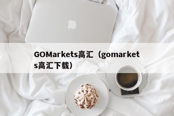 GOMarkets高汇（gomarkets高汇下载）