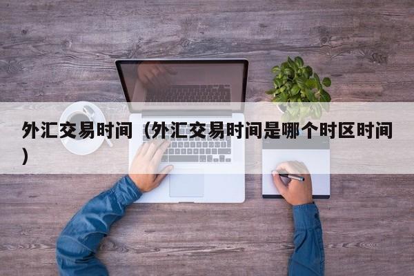 外汇交易时间（外汇交易时间是哪个时区时间）
