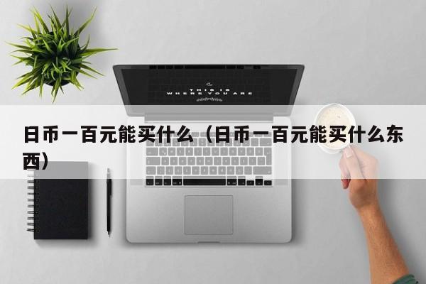 日币一百元能买什么（日币一百元能买什么东西）