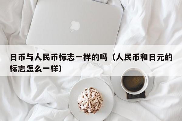 日币与人民币标志一样的吗（人民币和日元的标志怎么一样）