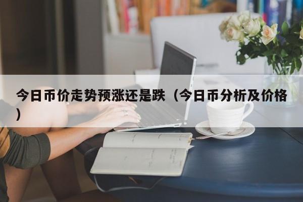 今日币价走势预涨还是跌（今日币分析及价格）