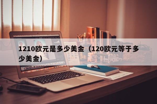 1210欧元是多少美金（120欧元等于多少美金）
