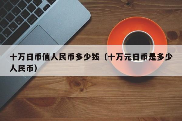 十万日币值人民币多少钱（十万元日币是多少人民币）