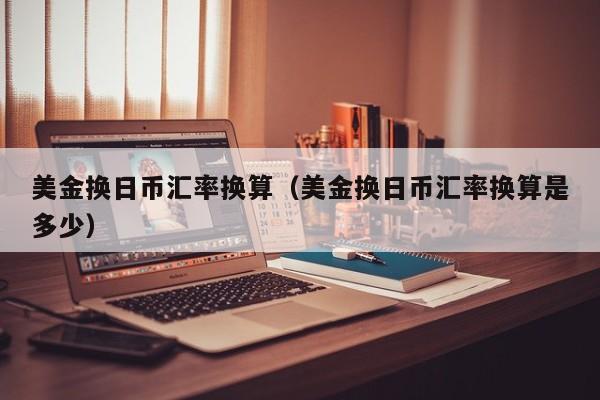 美金换日币汇率换算（美金换日币汇率换算是多少）