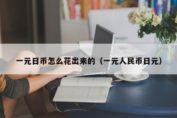一元日币怎么花出来的（一元人民币日元）