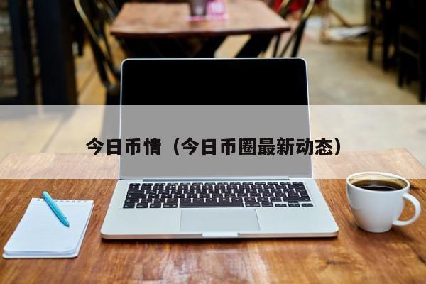 今日币情（今日币圈最新动态）