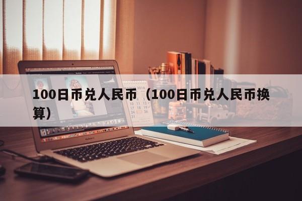 100日币兑人民币（100日币兑人民币换算）