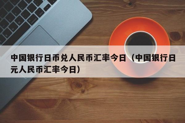 中国银行日币兑人民币汇率今日（中国银行日元人民币汇率今日）