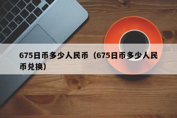 675日币多少人民币（675日币多少人民币兑换）