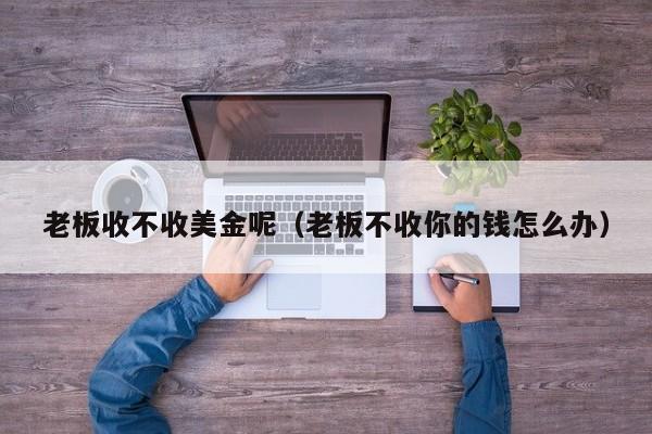 老板收不收美金呢（老板不收你的钱怎么办）