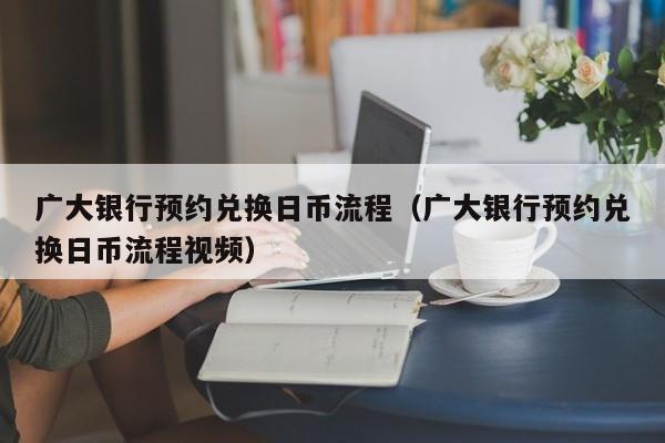 广大银行预约兑换日币流程（广大银行预约兑换日币流程视频）