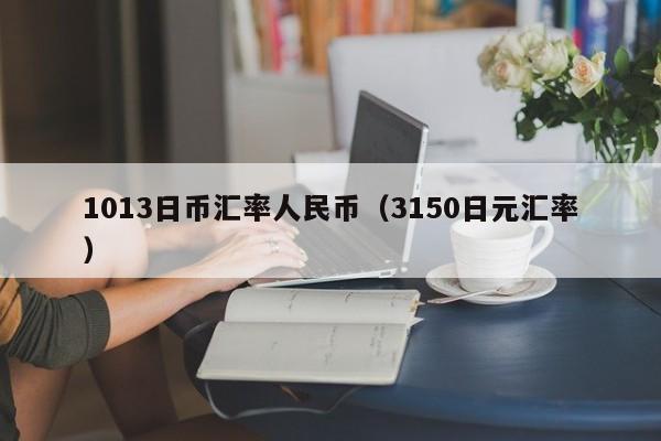 1013日币汇率人民币（3150日元汇率）