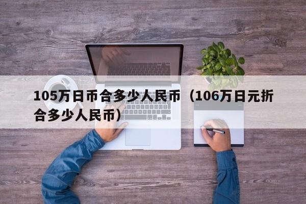 105万日币合多少人民币（106万日元折合多少人民币）