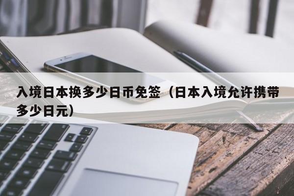 入境日本换多少日币免签（日本入境允许携带多少日元）