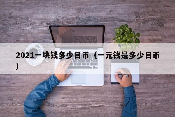 2021一块钱多少日币（一元钱是多少日币）