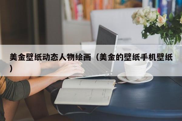 美金壁纸动态人物绘画（美金的壁纸手机壁纸）