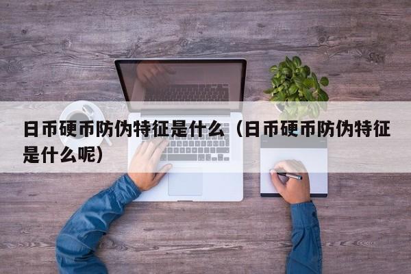日币硬币防伪特征是什么（日币硬币防伪特征是什么呢）