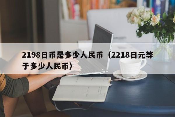 2198日币是多少人民币（2218日元等于多少人民币）