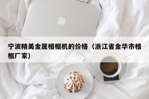 宁波精美金属相框机的价格（浙江省金华市相框厂家）