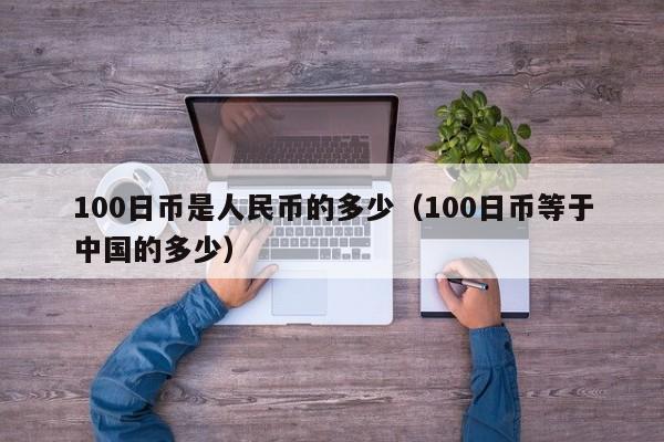 100日币是人民币的多少（100日币等于中国的多少）