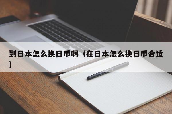 到日本怎么换日币啊（在日本怎么换日币合适）