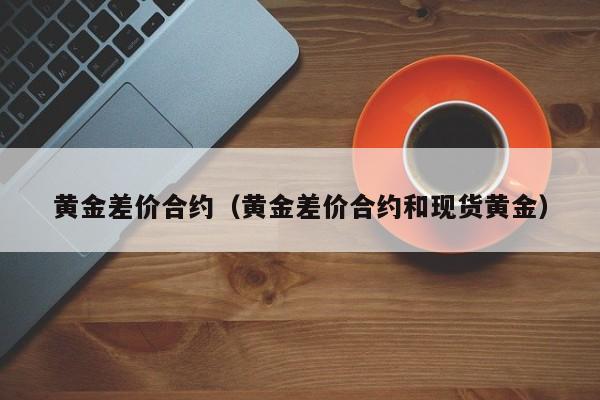 黄金差价合约（黄金差价合约和现货黄金）
