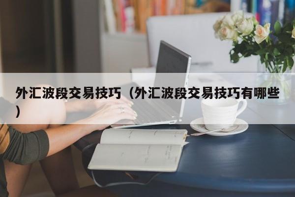 外汇波段交易技巧（外汇波段交易技巧有哪些）