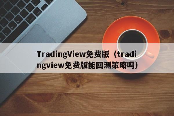 TradingView免费版（tradingview免费版能回测策略吗）