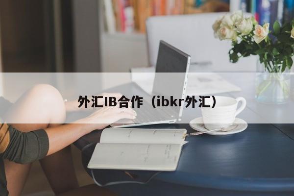 外汇IB合作（ibkr外汇）