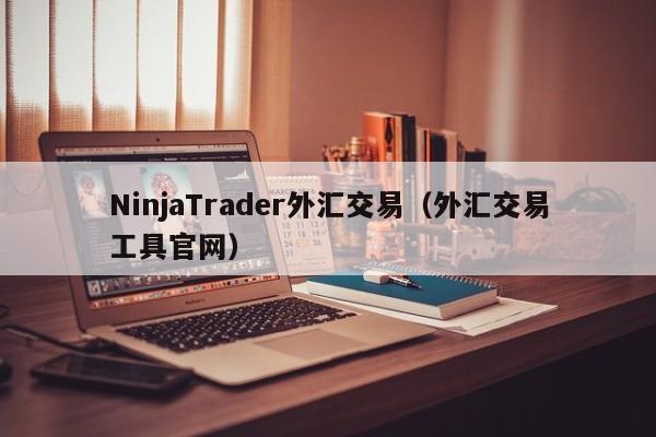 NinjaTrader外汇交易（外汇交易工具官网）