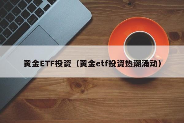 黄金ETF投资（黄金etf投资热潮涌动）