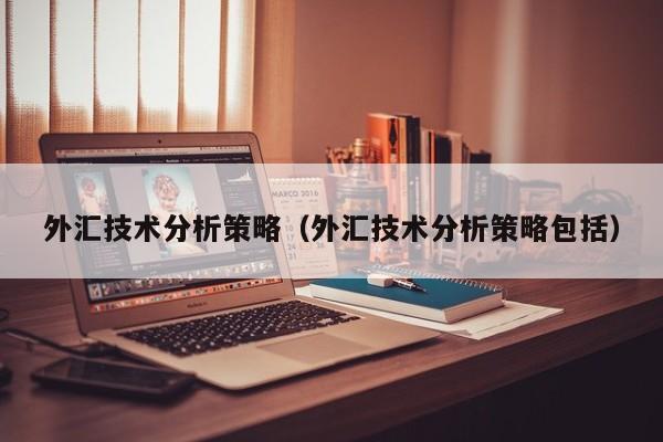 外汇技术分析策略（外汇技术分析策略包括）