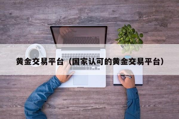 黄金交易平台（国家认可的黄金交易平台）