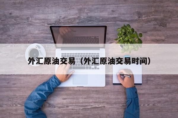 外汇原油交易（外汇原油交易时间）