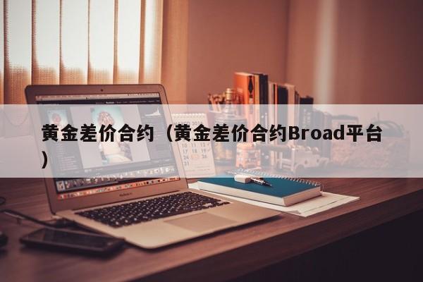 黄金差价合约（黄金差价合约Broad平台）