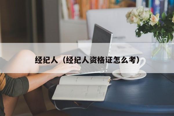 经纪人（经纪人资格证怎么考）