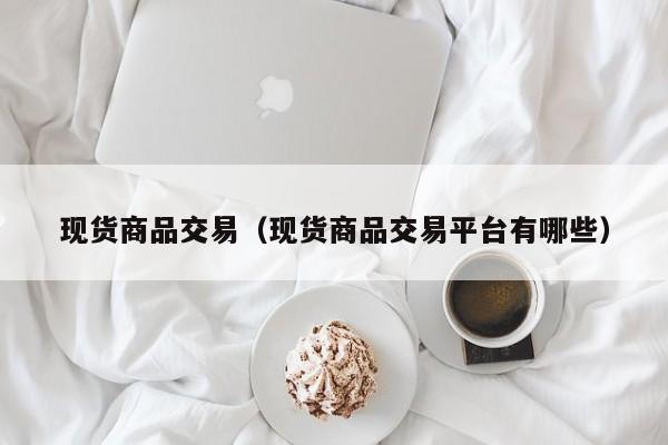 现货商品交易（现货商品交易平台有哪些）