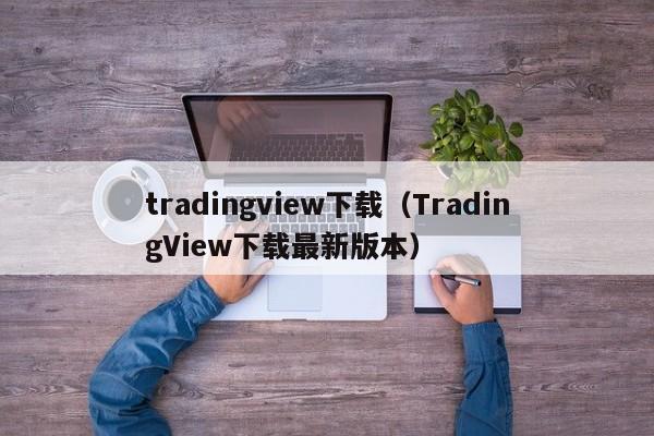 tradingview下载（TradingView下载最新版本）