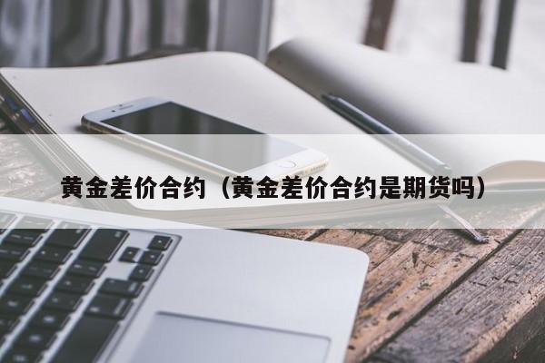 黄金差价合约（黄金差价合约是期货吗）