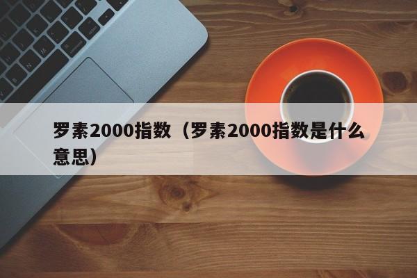 罗素2000指数（罗素2000指数是什么意思）